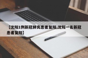 【沈阳1例新冠肺炎患者复阳,沈阳一名新冠患者复阳】
