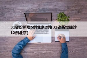 31省份新增5例北京2例(31省新增确诊12例北京)