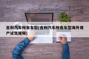 吉利汽车所有车型(吉利汽车所有车型海外用户试驾视频)