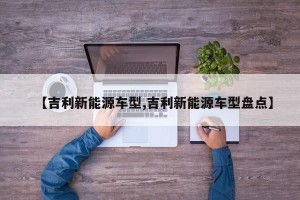 【吉利新能源车型,吉利新能源车型盘点】