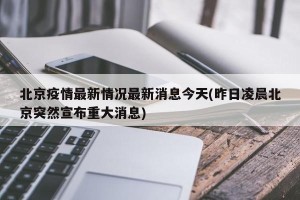 北京疫情最新情况最新消息今天(昨日凌晨北京突然宣布重大消息)