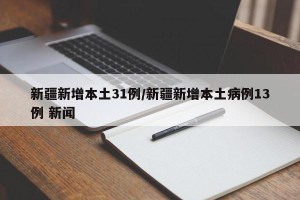 新疆新增本土31例/新疆新增本土病例13例 新闻