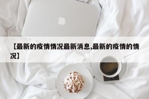 【最新的疫情情况最新消息,最新的疫情的情况】