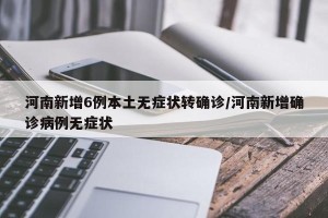 河南新增6例本土无症状转确诊/河南新增确诊病例无症状