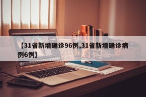 【31省新增确诊96例,31省新增确诊病例6例】