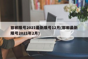 邯郸限号2021最新限号12月(邯郸最新限号2021年2月)