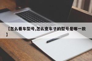 【怎么看车型号,怎么查车子的型号是哪一款】