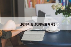 【杭州新冠,杭州新冠专家】