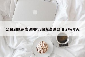 合肥到肥东高速限行/肥东高速封闭了吗今天