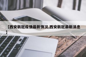【西安新冠疫情最新情况,西安新冠最新消息】