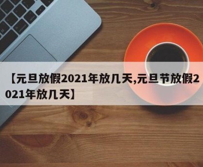 【元旦放假2021年放几天,元旦节放假2021年放几天】