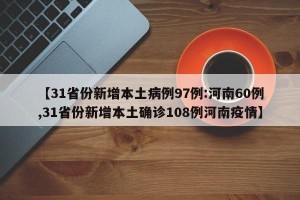【31省份新增本土病例97例:河南60例,31省份新增本土确诊108例河南疫情】
