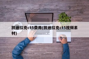 凯迪拉克ct5费用(凯迪拉克ct5视频素材)