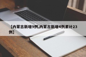 【内蒙古新增9例,内蒙古新增4例累计23例】