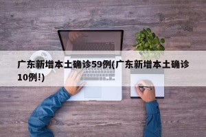 广东新增本土确诊59例(广东新增本土确诊10例!)