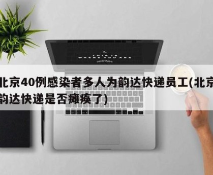 北京40例感染者多人为韵达快递员工(北京韵达快递是否瘫痪了)