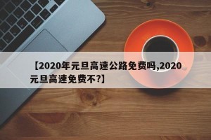 【2020年元旦高速公路免费吗,2020元旦高速免费不?】