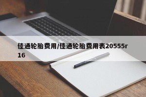 佳通轮胎费用/佳通轮胎费用表20555r16