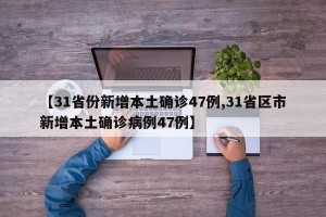 【31省份新增本土确诊47例,31省区市新增本土确诊病例47例】