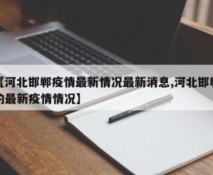 【河北邯郸疫情最新情况最新消息,河北邯郸的最新疫情情况】