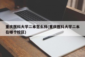 重庆医科大学二本怎么样(重庆医科大学二本在哪个校区)