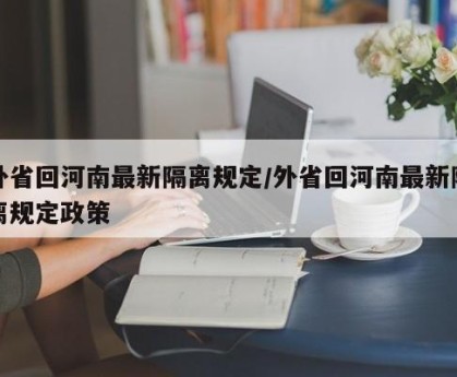 外省回河南最新隔离规定/外省回河南最新隔离规定政策