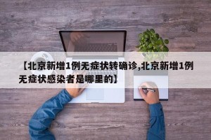 【北京新增1例无症状转确诊,北京新增1例无症状感染者是哪里的】
