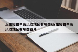 近来疫情中高风险地区有哪些/近来疫情中高风险地区有哪些图片