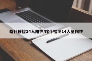 喀什核检14人阳性/喀什检测14人呈阳性