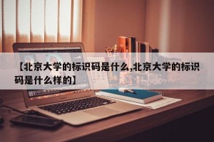 【北京大学的标识码是什么,北京大学的标识码是什么样的】