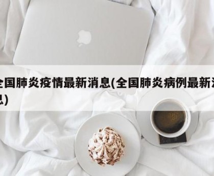 全国肺炎疫情最新消息(全国肺炎病例最新消息)