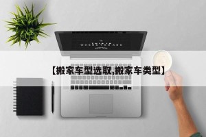 【搬家车型选取,搬家车类型】