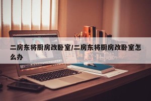 二房东将厨房改卧室/二房东将厨房改卧室怎么办