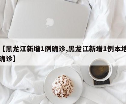 【黑龙江新增1例确诊,黑龙江新增1例本地确诊】