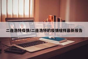 二连浩特疫情/二连浩特的疫情啥样最新报告