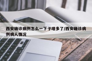 西安确诊病例怎么一下子增多了/西安确诊病例病人情况