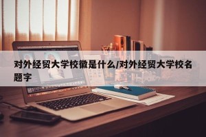 对外经贸大学校徽是什么/对外经贸大学校名题字