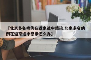 【北京多名病例在返京途中感染,北京多名病例在返京途中感染怎么办】