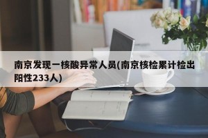 南京发现一核酸异常人员(南京核检累计检出阳性233人)