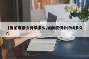 【当前疫情会持续多久,当前疫情会持续多久?】