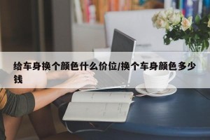 给车身换个颜色什么价位/换个车身颜色多少钱
