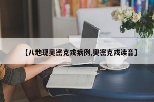 【八地现奥密克戎病例,奥密克戎读音】