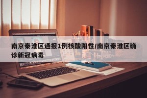 南京秦淮区通报1例核酸阳性/南京秦淮区确诊新冠病毒