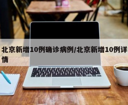 北京新增10例确诊病例/北京新增10例详情