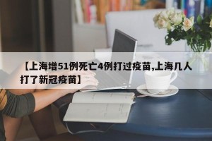 【上海增51例死亡4例打过疫苗,上海几人打了新冠疫苗】