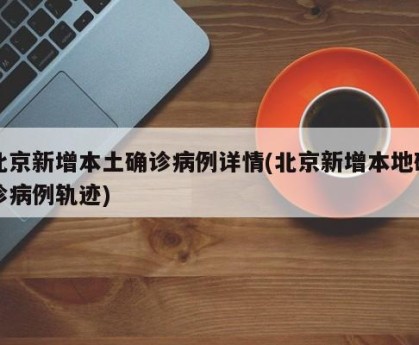 北京新增本土确诊病例详情(北京新增本地确诊病例轨迹)