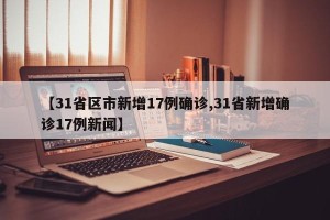【31省区市新增17例确诊,31省新增确诊17例新闻】