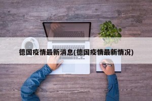 德国疫情最新消息(德国疫情最新情况)