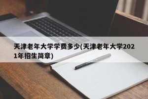 天津老年大学学费多少(天津老年大学2021年招生简章)