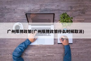 广州限牌政策(广州限牌政策什么时候取消)